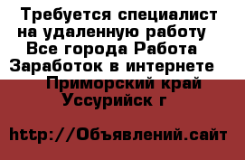 Требуется специалист на удаленную работу - Все города Работа » Заработок в интернете   . Приморский край,Уссурийск г.